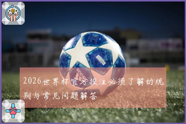 2026世界杯官方投注必须了解的规则与常见问题解答