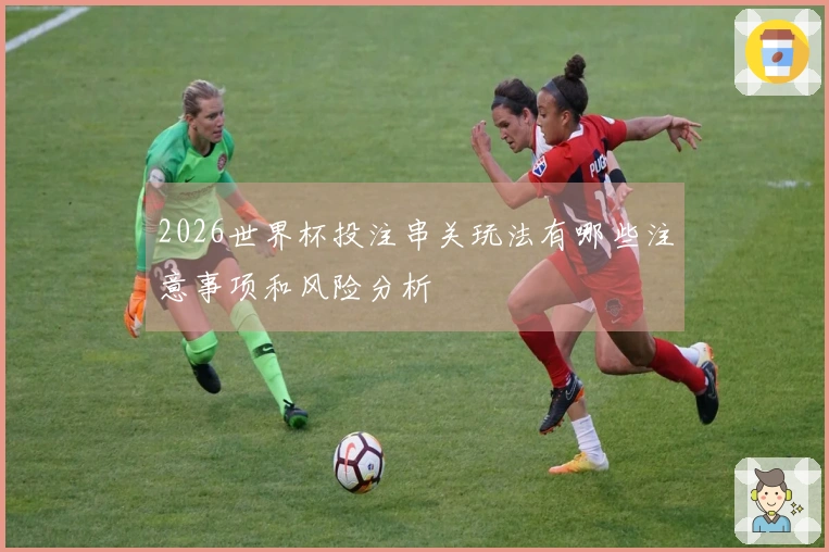 2026世界杯投注串关玩法有哪些注意事项和风险分析