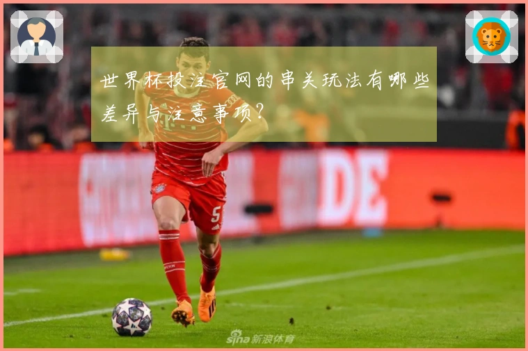 世界杯投注官网的串关玩法有哪些差异与注意事项？