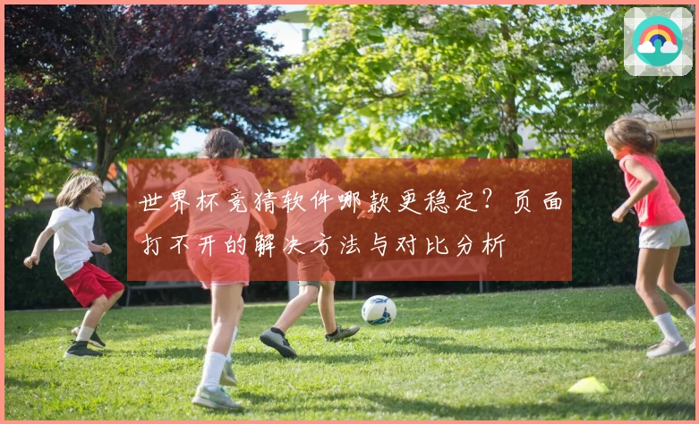 世界杯竞猜软件哪款更稳定？页面打不开的解决方法与对比分析