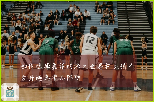 如何选择靠谱的烽火世界杯竞猜平台并避免常见陷阱