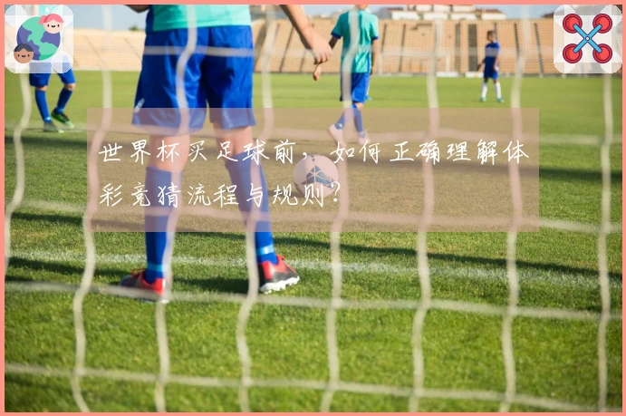 世界杯买足球前，如何正确理解体彩竞猜流程与规则？