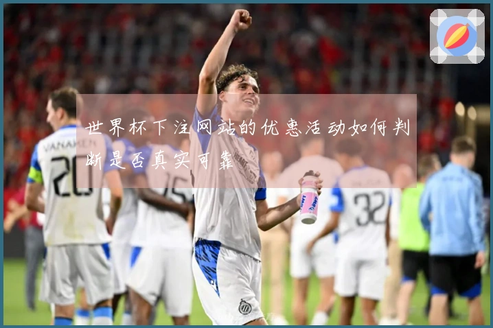 世界杯下注网站的优惠活动如何判断是否真实可靠