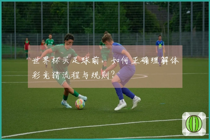 世界杯买足球前，如何正确理解体彩竞猜流程与规则？